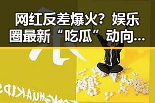 网红反差爆火？娱乐圈最新“吃瓜”动向你知道了吗？