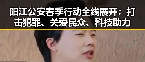 阳江公安春季行动全线展开：打击犯罪、关爱民众、科技助力