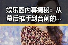 娱乐圈内幕揭秘：从幕后推手到台前的背后故事